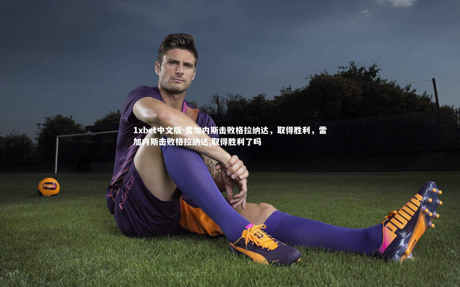 1xbet中文版-雷加内斯击败格拉纳达，取得胜利，雷加内斯击败格拉纳达,取得胜利了吗