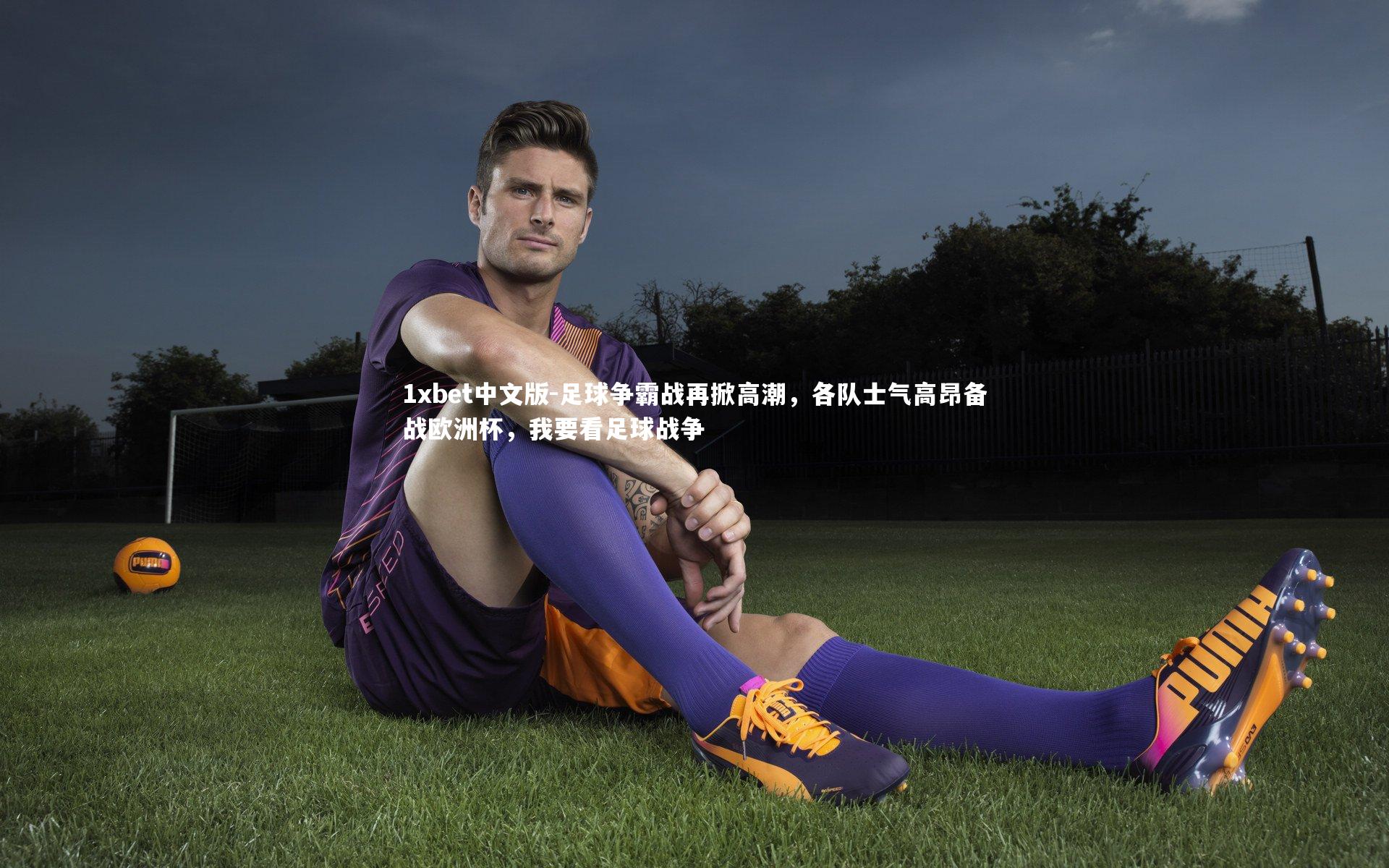 1xbet中文版-足球争霸战再掀高潮，各队士气高昂备战欧洲杯，我要看足球战争