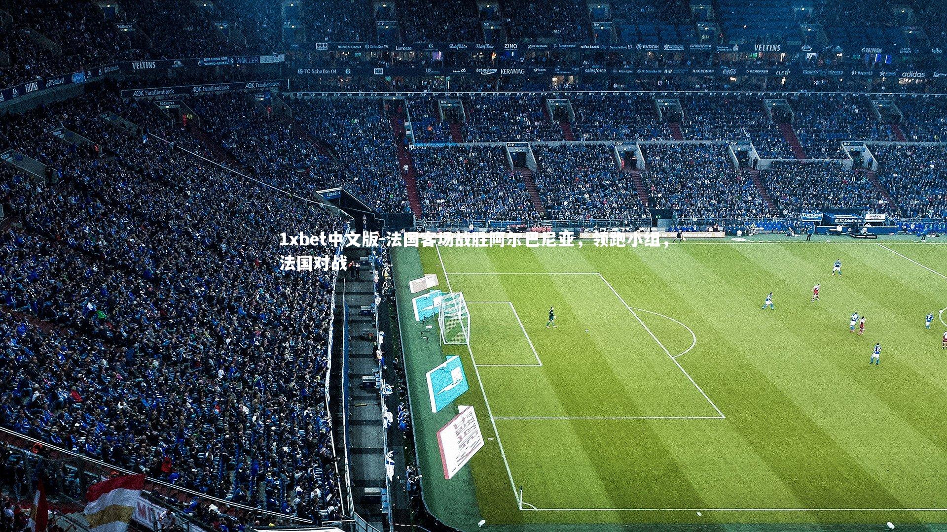 1xbet中文版-法国客场战胜阿尔巴尼亚，领跑小组，法国对战