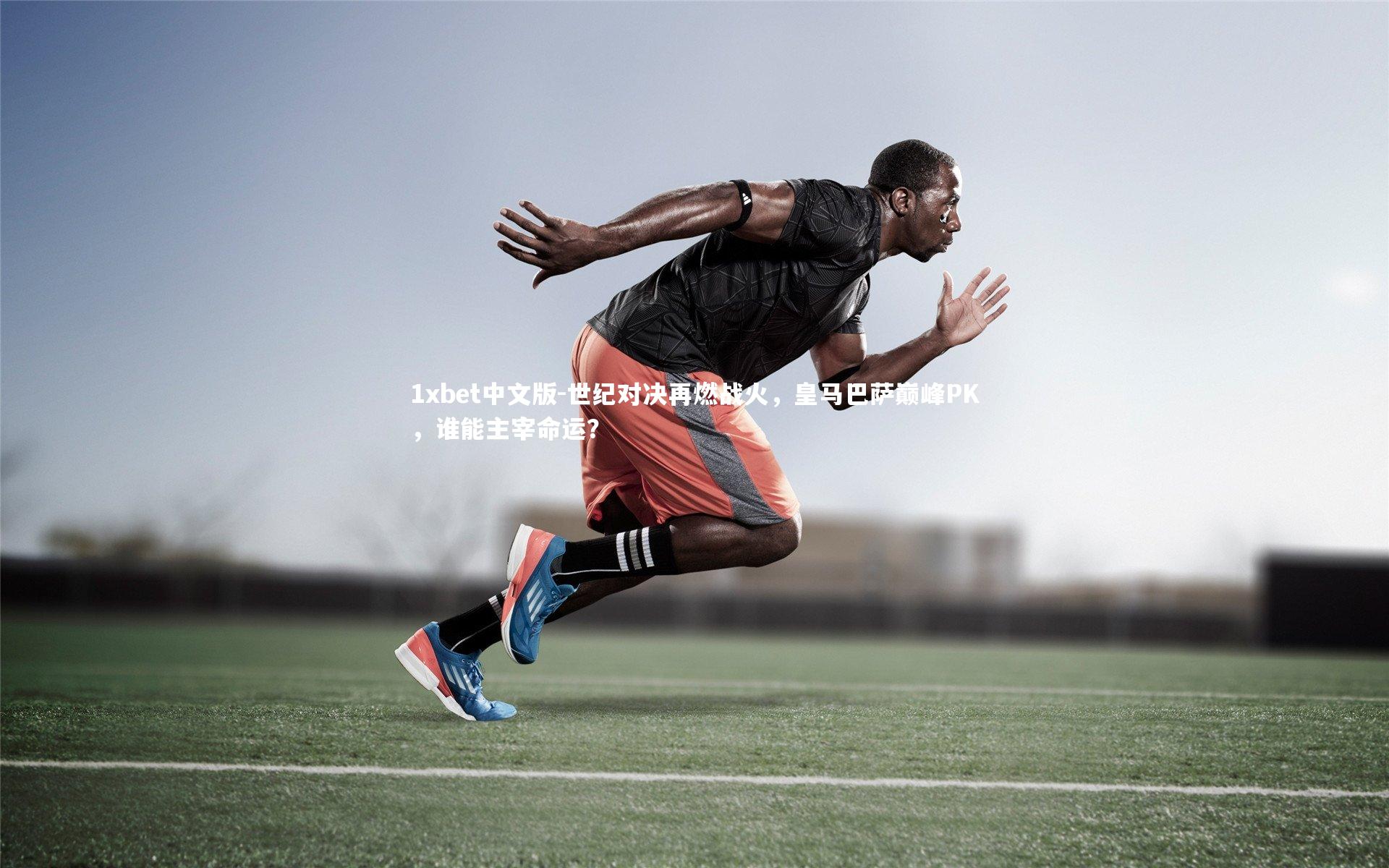 1xbet中文版-世纪对决再燃战火，皇马巴萨巅峰PK，谁能主宰命运？