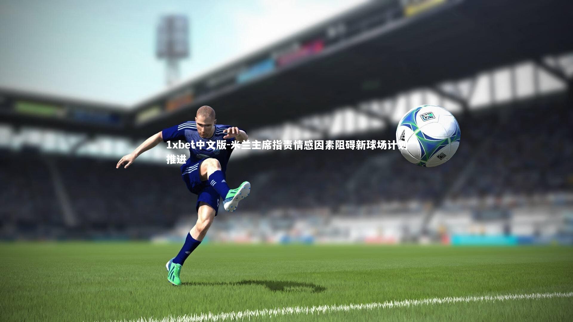 米兰主席指责情感因素阻碍新球场计划推进