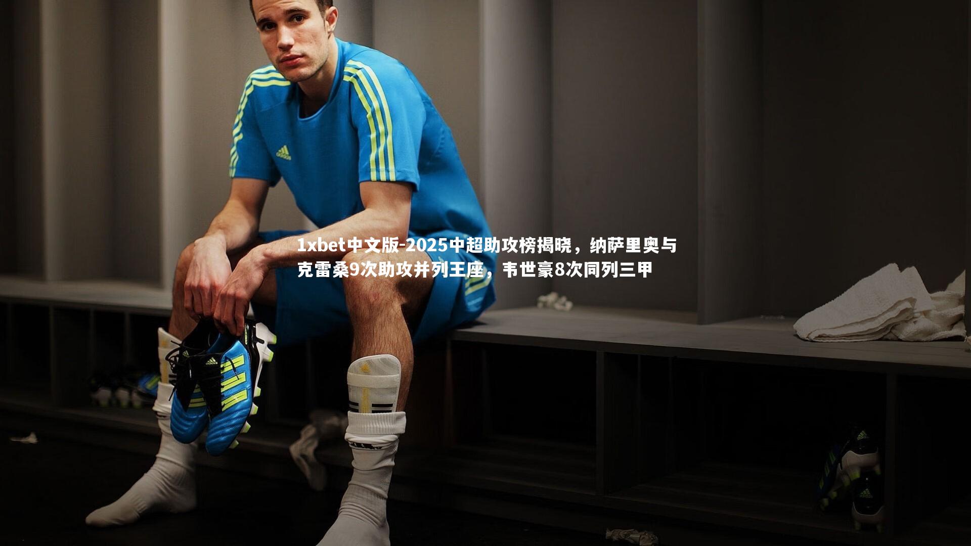 1xbet中文版-2025中超助攻榜揭晓，纳萨里奥与克雷桑9次助攻并列王座，韦世豪8次同列三甲