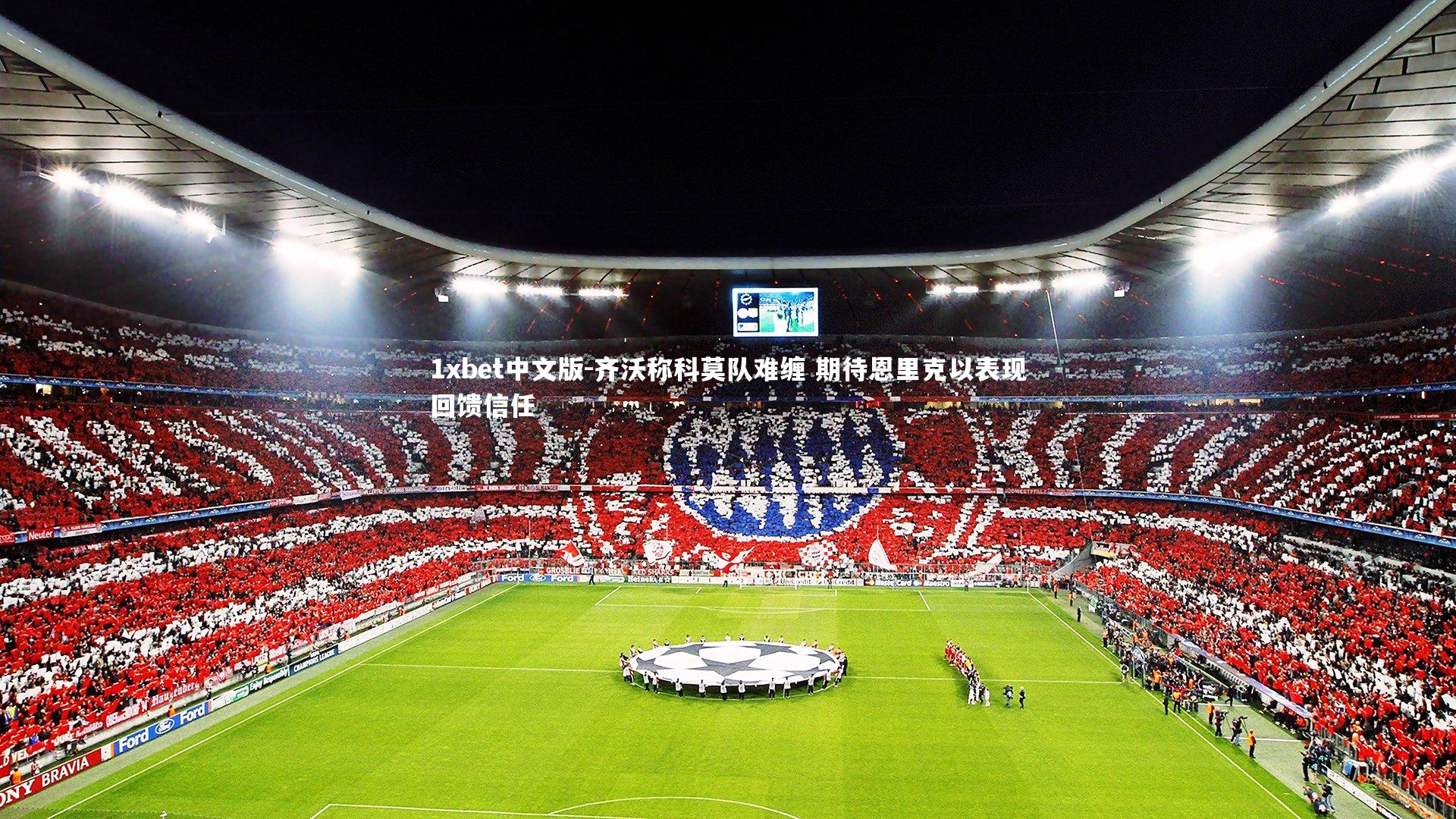 1xbet中文版-齐沃称科莫队难缠 期待恩里克以表现回馈信任